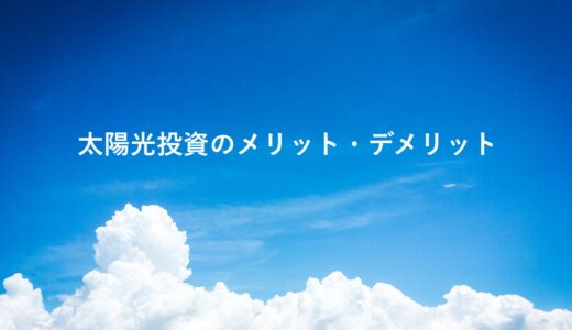 太陽光投資のメリット・デメリットは？サラリーマンのリアルガチな感想